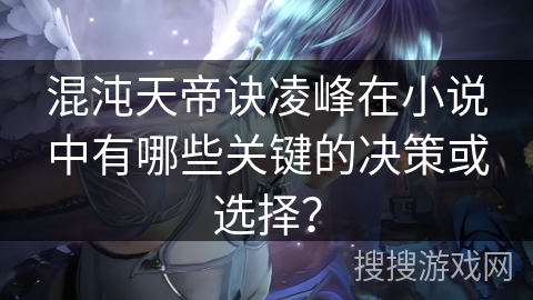 混沌天帝诀凌峰在小说中有哪些关键的决策或选择？