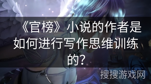 《官榜》小说的作者是如何进行写作思维训练的？