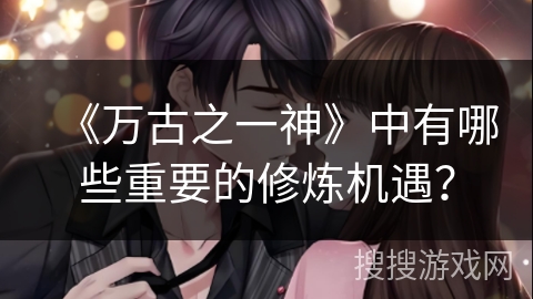 《万古之一神》中有哪些重要的修炼机遇？