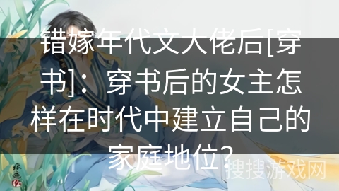 错嫁年代文大佬后[穿书]：穿书后的女主怎样在时代中建立自己的家庭地位？