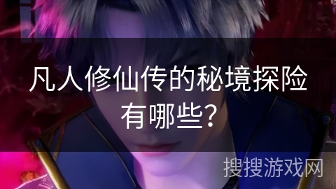 凡人修仙传的秘境探险有哪些？