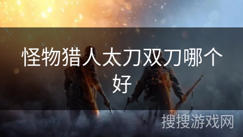 怪物猎人太刀双刀哪个好
