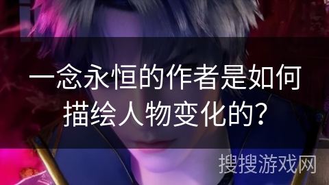 一念永恒的作者是如何描绘人物变化的？