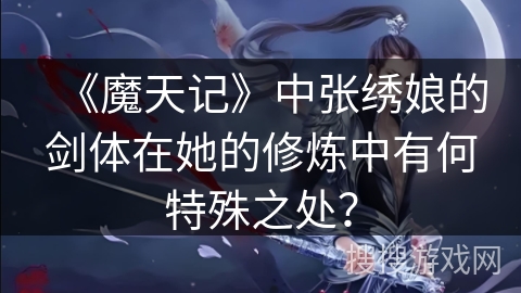 《魔天记》中张绣娘的剑体在她的修炼中有何特殊之处？
