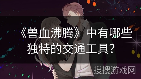 《兽血沸腾》中有哪些独特的交通工具？