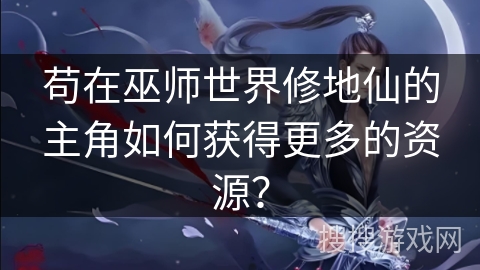 苟在巫师世界修地仙的主角如何获得更多的资源？