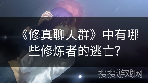 《修真聊天群》中有哪些修炼者的逃亡？