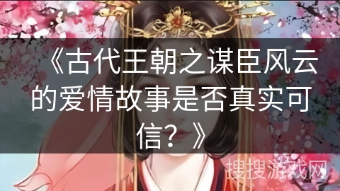 《古代王朝之谋臣风云的爱情故事是否真实可信？》