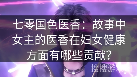 七零国色医香：故事中女主的医香在妇女健康方面有哪些贡献？