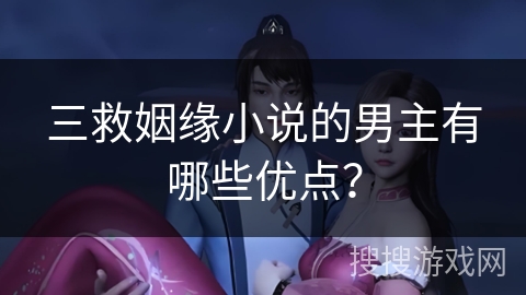 三救姻缘小说的男主有哪些优点？