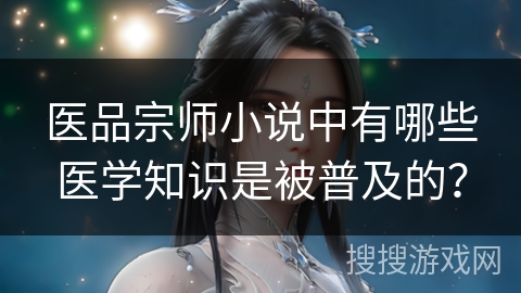 医品宗师小说中有哪些医学知识是被普及的？