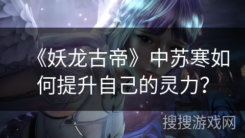 《妖龙古帝》中苏寒如何提升自己的灵力？