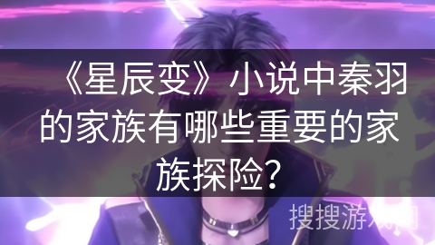 《星辰变》小说中秦羽的家族有哪些重要的家族探险？