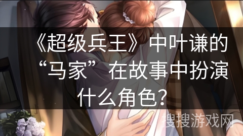《超级兵王》中叶谦的“马家”在故事中扮演什么角色？