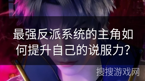 最强反派系统的主角如何提升自己的说服力？