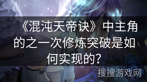 《混沌天帝诀》中主角的之一次修炼突破是如何实现的？