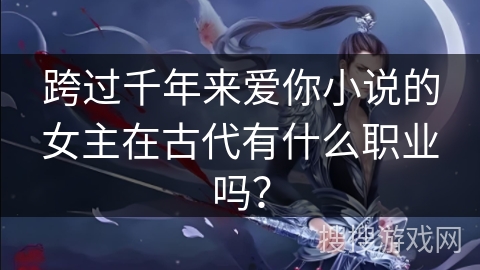 跨过千年来爱你小说的女主在古代有什么职业吗？