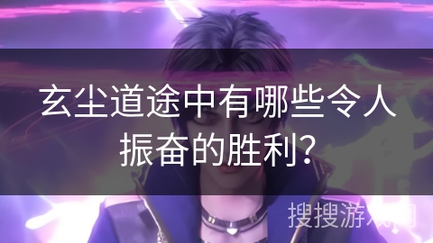 玄尘道途中有哪些令人振奋的胜利？