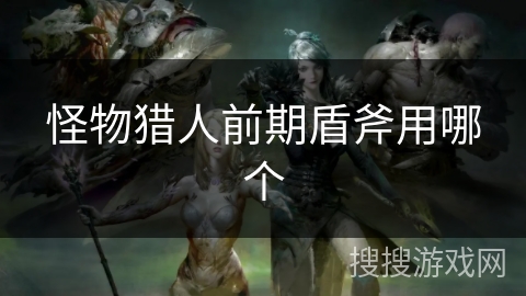 怪物猎人前期盾斧用哪个