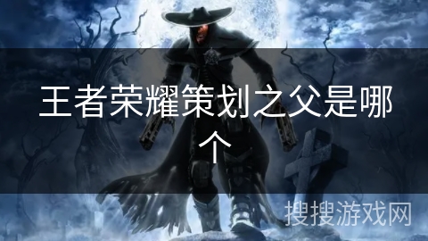 王者荣耀策划之父是哪个