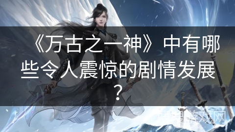 《万古之一神》中有哪些令人震惊的剧情发展？