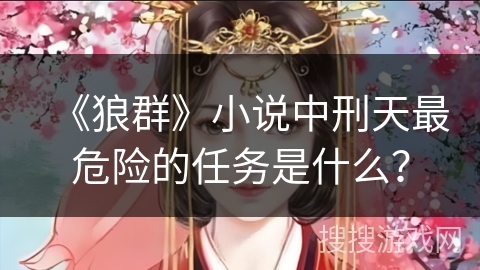 《狼群》小说中刑天最危险的任务是什么？