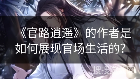 《官路逍遥》的作者是如何展现官场生活的？