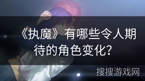 《执魔》有哪些令人期待的角色变化？