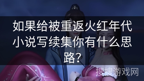 如果给被重返火红年代小说写续集你有什么思路？