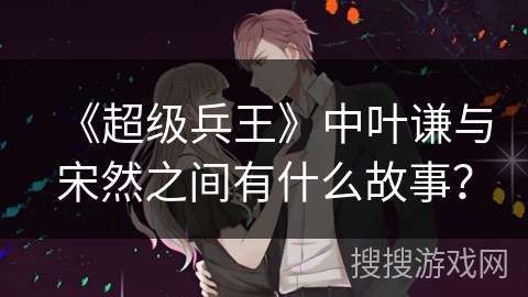 《超级兵王》中叶谦与宋然之间有什么故事？