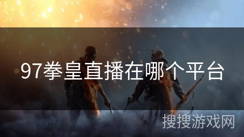 97拳皇直播在哪个平台