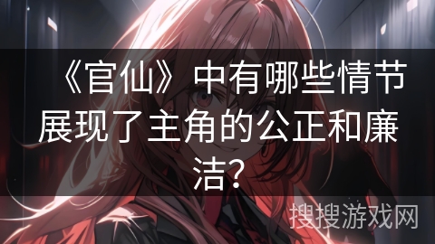 《官仙》中有哪些情节展现了主角的公正和廉洁？