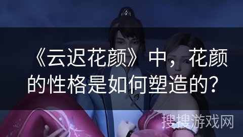 《云迟花颜》中，花颜的性格是如何塑造的？
