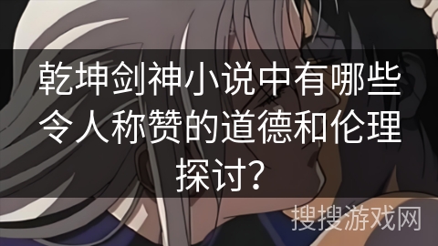 乾坤剑神小说中有哪些令人称赞的道德和伦理探讨？