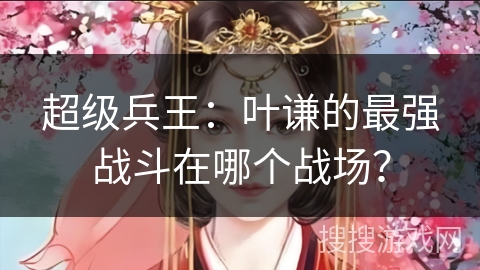 超级兵王：叶谦的最强战斗在哪个战场？