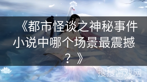 《都市怪谈之神秘事件小说中哪个场景最震撼？》