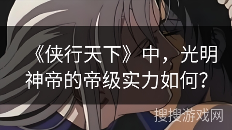 《侠行天下》中，光明神帝的帝级实力如何？