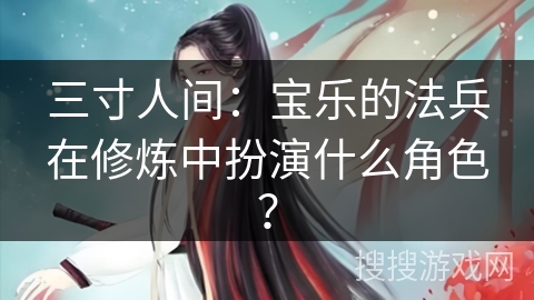 三寸人间：宝乐的法兵在修炼中扮演什么角色？