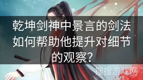 乾坤剑神中景言的剑法如何帮助他提升对细节的观察？