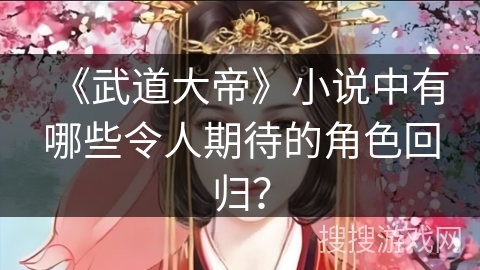 《武道大帝》小说中有哪些令人期待的角色回归？