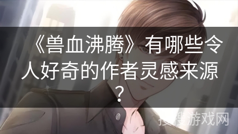《兽血沸腾》有哪些令人好奇的作者灵感来源？