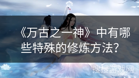 《万古之一神》中有哪些特殊的修炼方法？
