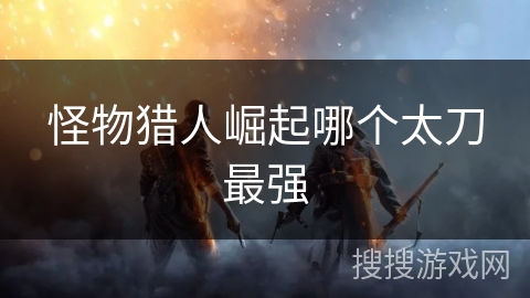 怪物猎人崛起哪个太刀最强