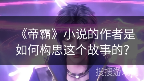 《帝霸》小说的作者是如何构思这个故事的？