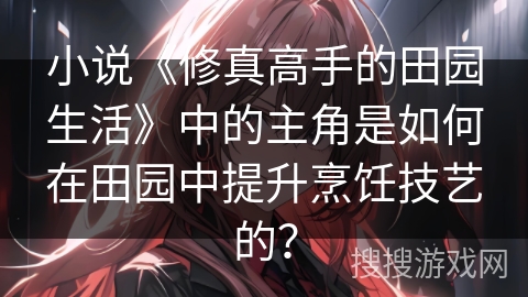 小说《修真高手的田园生活》中的主角是如何在田园中提升烹饪技艺的？