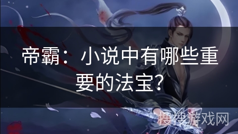 帝霸：小说中有哪些重要的法宝？