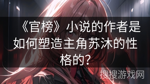 《官榜》小说的作者是如何塑造主角苏沐的性格的？