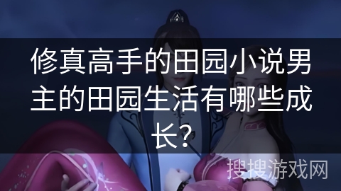 修真高手的田园小说男主的田园生活有哪些成长？