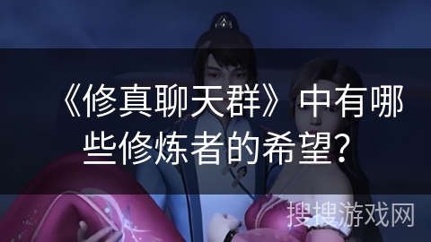 《修真聊天群》中有哪些修炼者的希望？