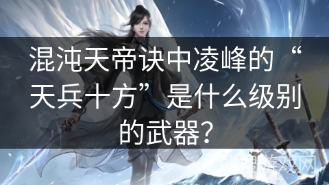 混沌天帝诀中凌峰的“天兵十方”是什么级别的武器？